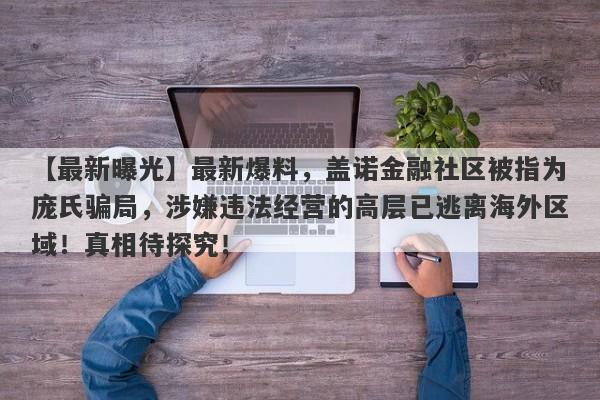 【最新曝光】最新爆料，盖诺金融社区被指为庞氏骗局，涉嫌违法经营的高层已逃离海外区域！真相待探究！