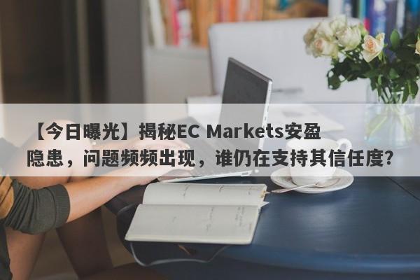 【今日曝光】揭秘EC Markets安盈隐患，问题频频出现，谁仍在支持其信任度？