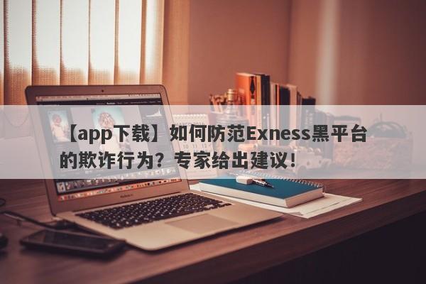 【app下载】如何防范Exness黑平台的欺诈行为？专家给出建议！