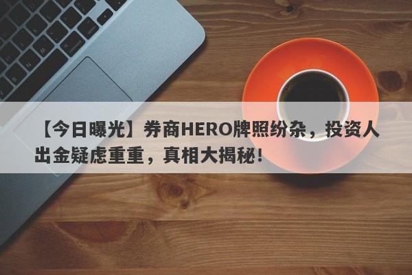 【今日曝光】券商HERO牌照纷杂，投资人出金疑虑重重，真相大揭秘！