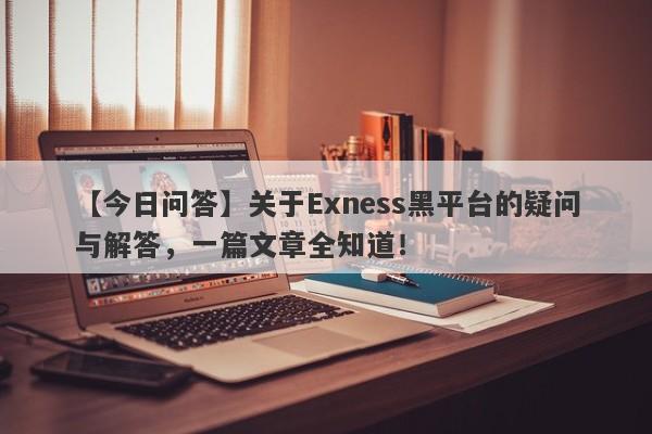 【今日问答】关于Exness黑平台的疑问与解答，一篇文章全知道！