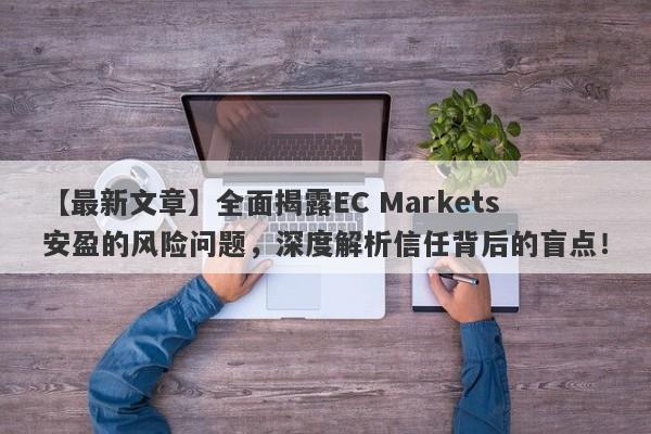 【最新文章】全面揭露EC Markets安盈的风险问题，深度解析信任背后的盲点！