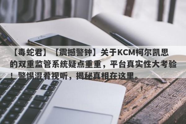 【毒蛇君】【震撼警钟】关于KCM柯尔凯思的双重监管系统疑点重重，平台真实性大考验！警惕混肴视听，揭秘真相在这里。