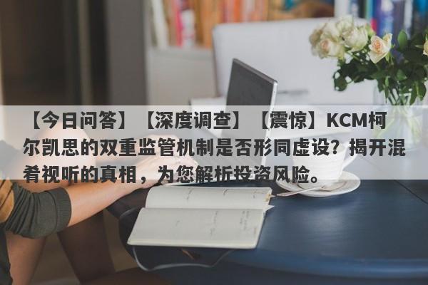 【今日问答】【深度调查】【震惊】KCM柯尔凯思的双重监管机制是否形同虚设？揭开混肴视听的真相，为您解析投资风险。