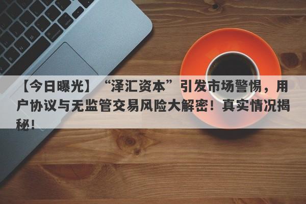 【今日曝光】“泽汇资本”引发市场警惕，用户协议与无监管交易风险大解密！真实情况揭秘！