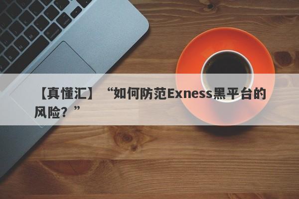 【真懂汇】“如何防范Exness黑平台的风险？”