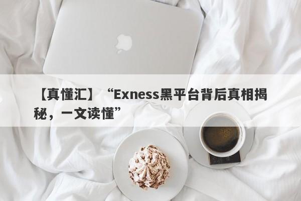 【真懂汇】“Exness黑平台背后真相揭秘，一文读懂”