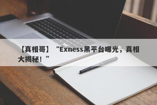 【真相哥】“Exness黑平台曝光，真相大揭秘！”