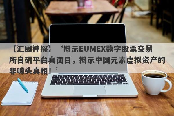 【汇圈神探】‘揭示EUMEX数字股票交易所自研平台真面目，揭示中国元素虚拟资产的非噱头真相！’