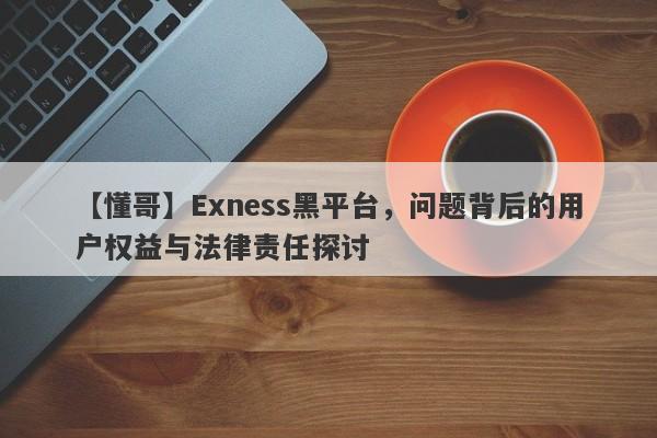 【懂哥】Exness黑平台，问题背后的用户权益与法律责任探讨