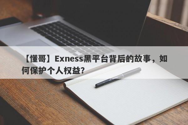 【懂哥】Exness黑平台背后的故事，如何保护个人权益？