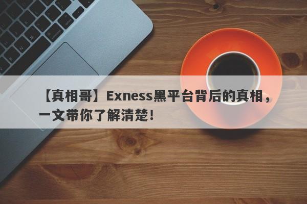 【真相哥】Exness黑平台背后的真相，一文带你了解清楚！