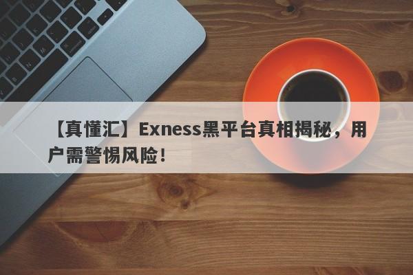 【真懂汇】Exness黑平台真相揭秘，用户需警惕风险！