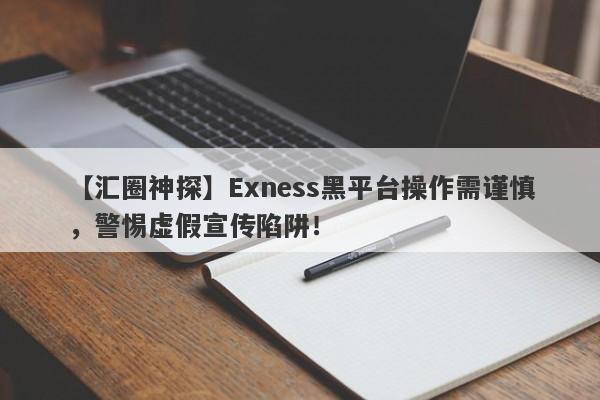 【汇圈神探】Exness黑平台操作需谨慎，警惕虚假宣传陷阱！