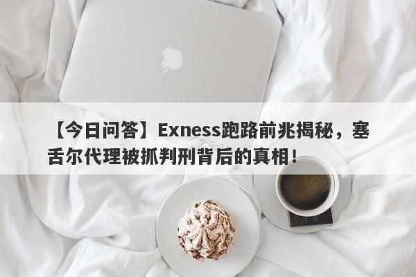 【今日问答】Exness跑路前兆揭秘，塞舌尔代理被抓判刑背后的真相！