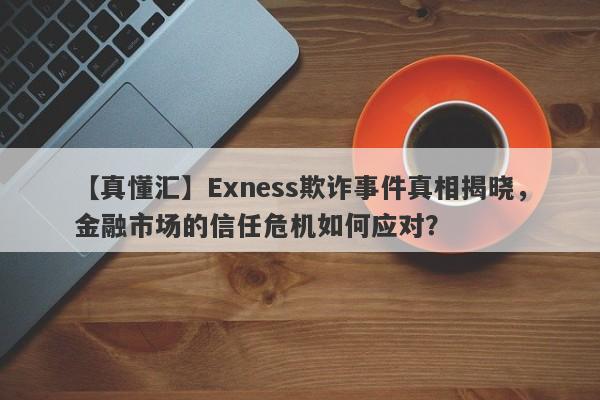 【真懂汇】Exness欺诈事件真相揭晓，金融市场的信任危机如何应对？