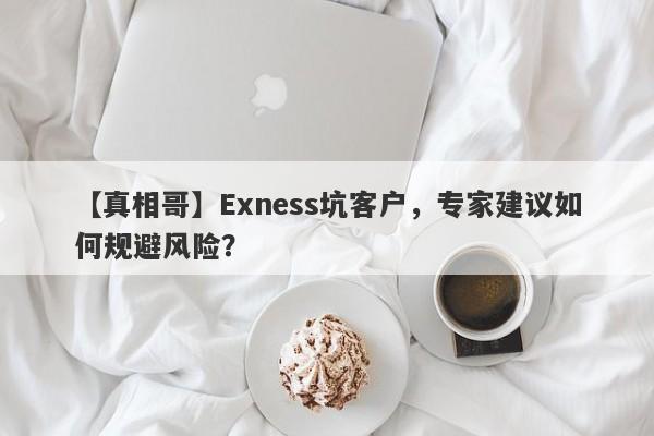 【真相哥】Exness坑客户，专家建议如何规避风险？