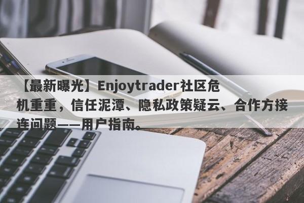 【最新曝光】Enjoytrader社区危机重重，信任泥潭、隐私政策疑云、合作方接连问题——用户指南。