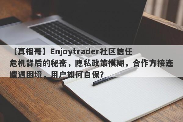 【真相哥】Enjoytrader社区信任危机背后的秘密，隐私政策模糊，合作方接连遭遇困境，用户如何自保？