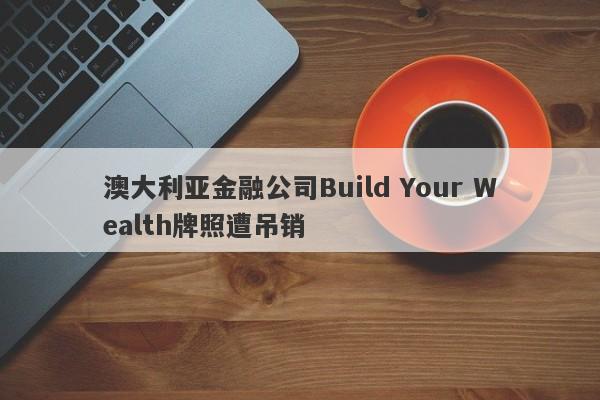 澳大利亚金融公司Build Your Wealth牌照遭吊销