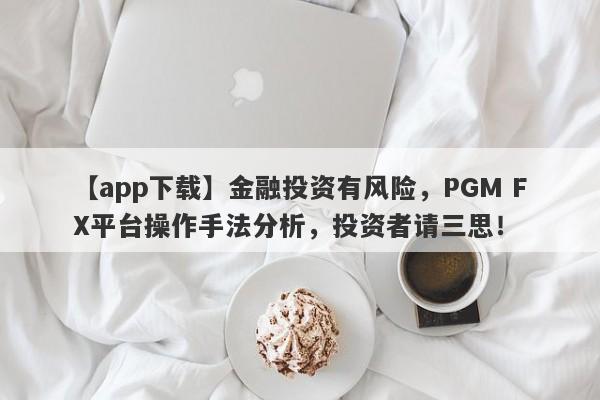 【app下载】金融投资有风险，PGM FX平台操作手法分析，投资者请三思！