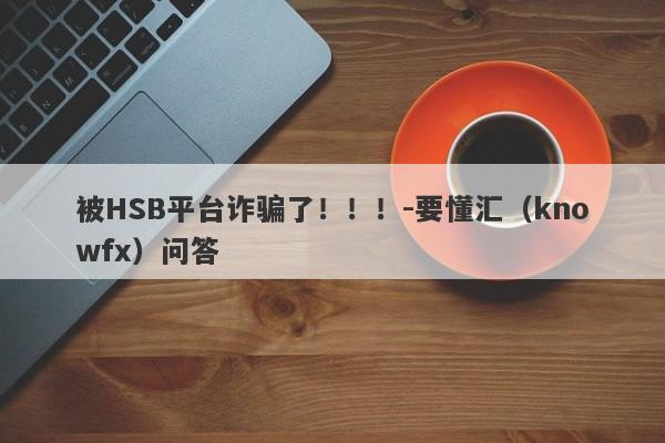 被HSB平台诈骗了！！！-要懂汇（knowfx）问答