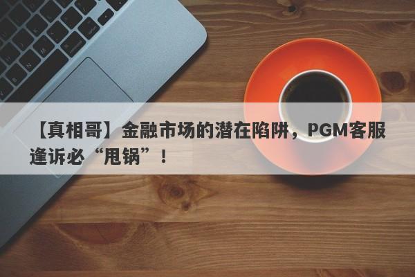 【真相哥】金融市场的潜在陷阱，PGM客服逢诉必“甩锅”！