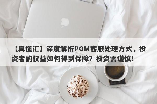 【真懂汇】深度解析PGM客服处理方式，投资者的权益如何得到保障？投资需谨慎！