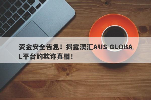 资金安全告急！揭露澳汇AUS GLOBAL平台的欺诈真相！