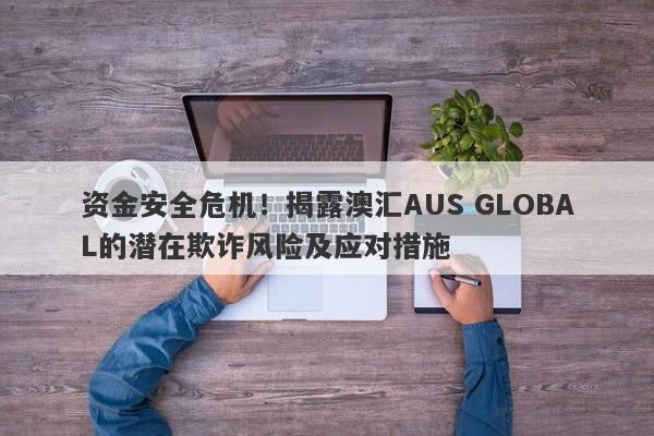 资金安全危机！揭露澳汇AUS GLOBAL的潜在欺诈风险及应对措施