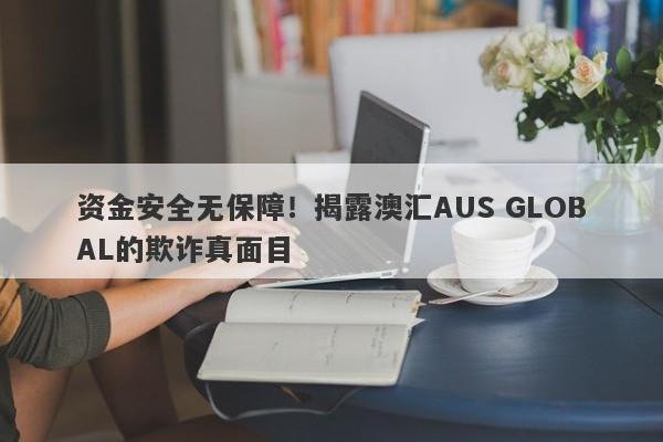 资金安全无保障！揭露澳汇AUS GLOBAL的欺诈真面目