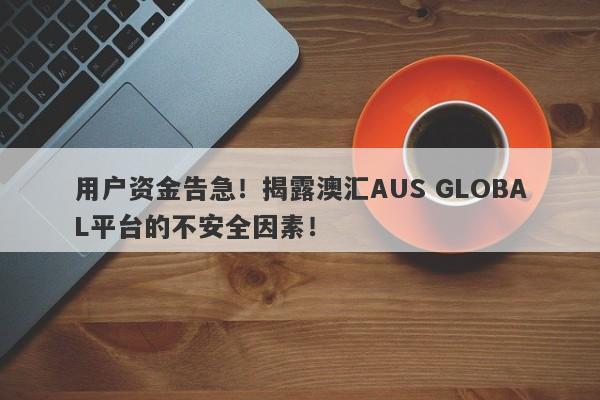 用户资金告急！揭露澳汇AUS GLOBAL平台的不安全因素！