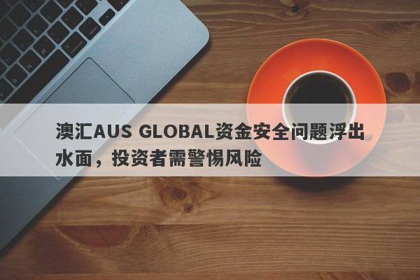 澳汇AUS GLOBAL资金安全问题浮出水面，投资者需警惕风险