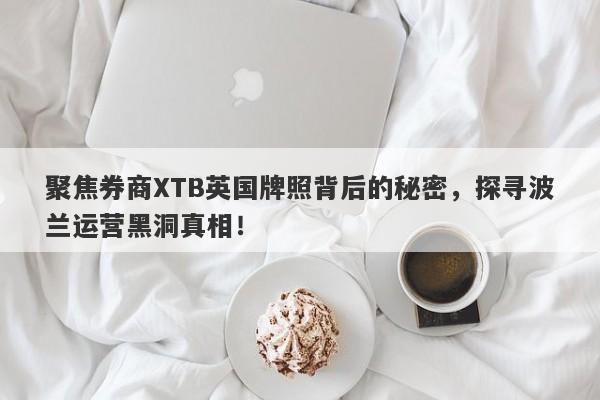 聚焦券商XTB英国牌照背后的秘密，探寻波兰运营黑洞真相！