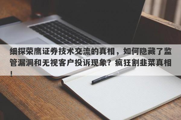 细探荣鹰证券技术交流的真相，如何隐藏了监管漏洞和无视客户投诉现象？疯狂割韭菜真相！