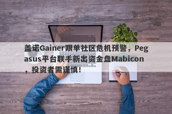 盖诺Gainer跟单社区危机预警，Pegasus平台联手新出资金盘Mabicon，投资者需谨慎！