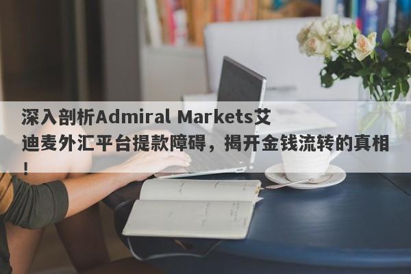 深入剖析Admiral Markets艾迪麦外汇平台提款障碍，揭开金钱流转的真相！