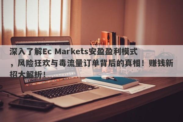 深入了解Ec Markets安盈盈利模式，风险狂欢与毒流量订单背后的真相！赚钱新招大解析！