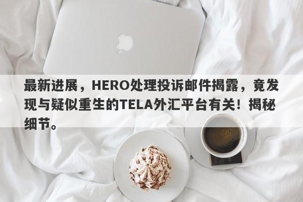 最新进展，HERO处理投诉邮件揭露，竟发现与疑似重生的TELA外汇平台有关！揭秘细节。