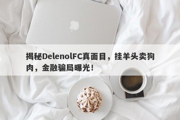 揭秘DelenolFC真面目，挂羊头卖狗肉，金融骗局曝光！