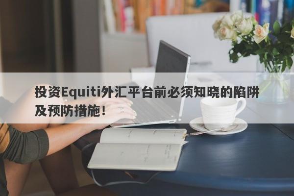 投资Equiti外汇平台前必须知晓的陷阱及预防措施！