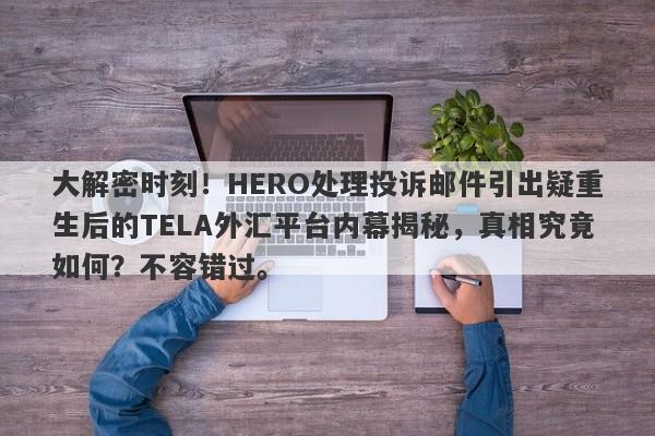 大解密时刻！HERO处理投诉邮件引出疑重生后的TELA外汇平台内幕揭秘，真相究竟如何？不容错过。