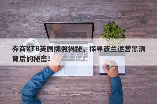 券商XTB英国牌照揭秘，探寻波兰运营黑洞背后的秘密！