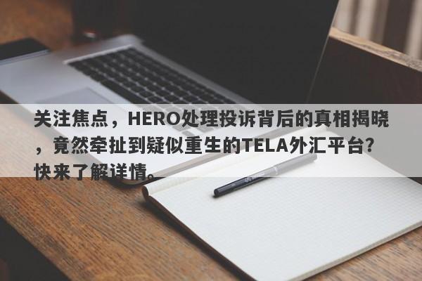 关注焦点，HERO处理投诉背后的真相揭晓，竟然牵扯到疑似重生的TELA外汇平台？快来了解详情。