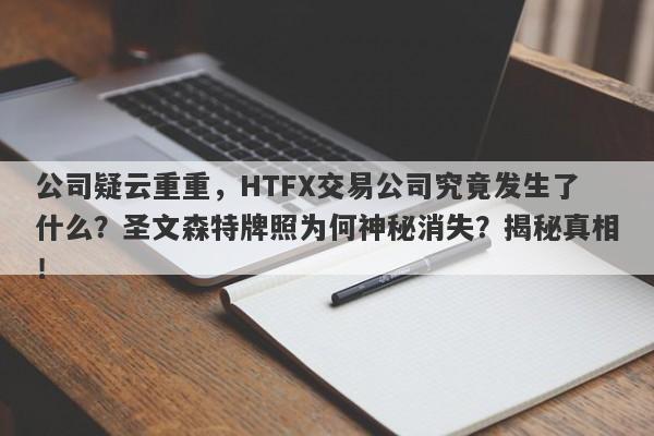 公司疑云重重，HTFX交易公司究竟发生了什么？圣文森特牌照为何神秘消失？揭秘真相！