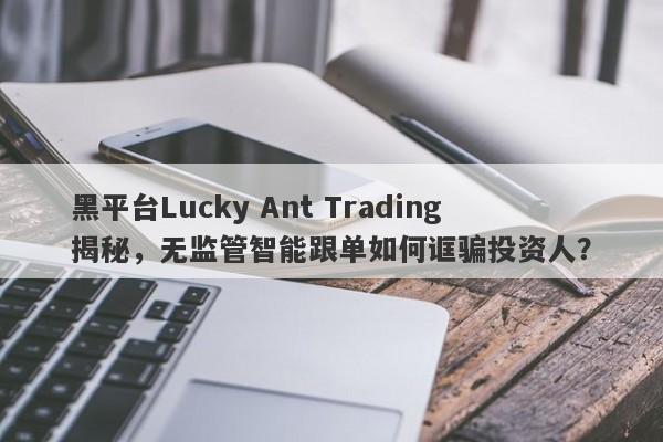 黑平台Lucky Ant Trading揭秘，无监管智能跟单如何诓骗投资人？