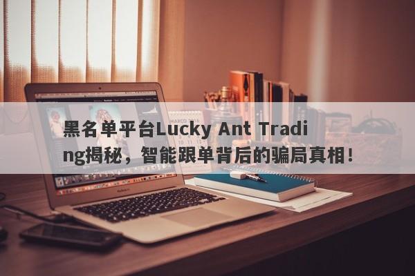 黑名单平台Lucky Ant Trading揭秘，智能跟单背后的骗局真相！