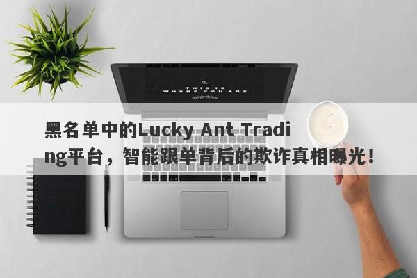 黑名单中的Lucky Ant Trading平台，智能跟单背后的欺诈真相曝光！