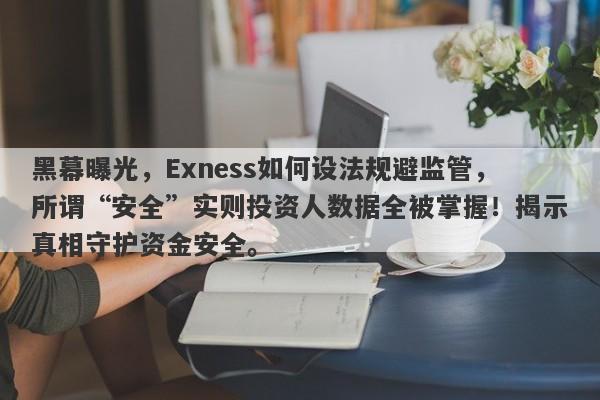 黑幕曝光，Exness如何设法规避监管，所谓“安全”实则投资人数据全被掌握！揭示真相守护资金安全。