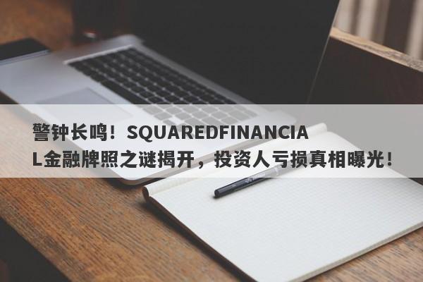 警钟长鸣！SQUAREDFINANCIAL金融牌照之谜揭开，投资人亏损真相曝光！